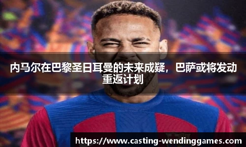 内马尔在巴黎圣日耳曼的未来成疑，巴萨或将发动重返计划