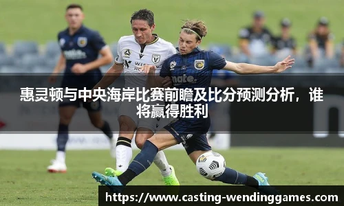 惠灵顿与中央海岸比赛前瞻及比分预测分析，谁将赢得胜利