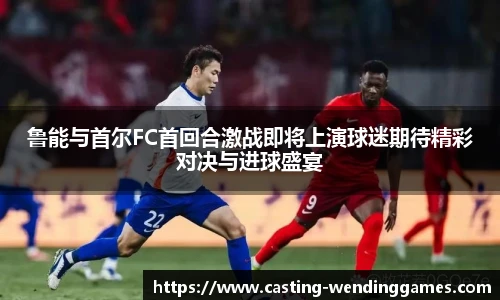 鲁能与首尔FC首回合激战即将上演球迷期待精彩对决与进球盛宴