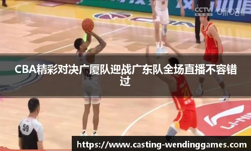 CBA精彩对决广厦队迎战广东队全场直播不容错过