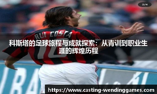 科斯塔的足球旅程与成就探索：从青训到职业生涯的辉煌历程