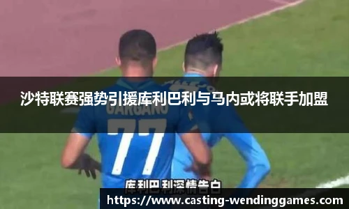 沙特联赛强势引援库利巴利与马内或将联手加盟