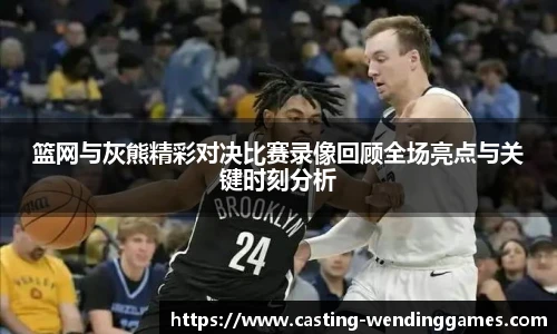篮网与灰熊精彩对决比赛录像回顾全场亮点与关键时刻分析