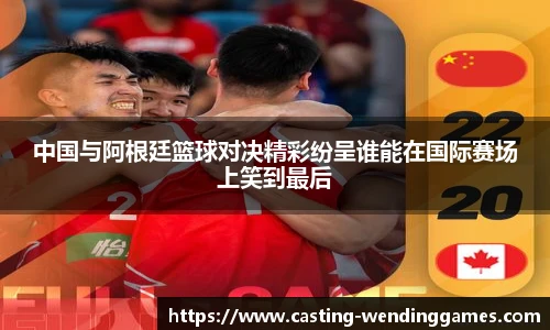 中国与阿根廷篮球对决精彩纷呈谁能在国际赛场上笑到最后